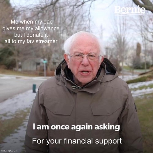 Bernie I Am Once Again Asking For Your Support Meme | Me when my dad gives me my allowance but I donate it all to my fav streamer; For your financial support | image tagged in memes,bernie i am once again asking for your support | made w/ Imgflip meme maker