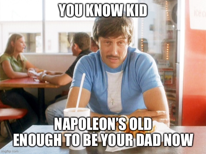Uncle Rico Hi-Rez | YOU KNOW KID NAPOLEON’S OLD ENOUGH TO BE YOUR DAD NOW | image tagged in uncle rico hi-rez | made w/ Imgflip meme maker