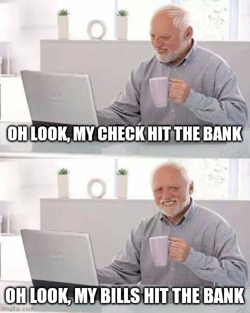 Hide the Pain Harold Meme | OH LOOK, MY CHECK HIT THE BANK OH LOOK, MY BILLS HIT THE BANK | image tagged in memes,hide the pain harold | made w/ Imgflip meme maker