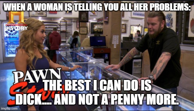 dick | WHEN A WOMAN IS TELLING YOU ALL HER PROBLEMS:; THE BEST I CAN DO IS DICK.... AND NOT A PENNY MORE. | image tagged in pawn stars | made w/ Imgflip meme maker