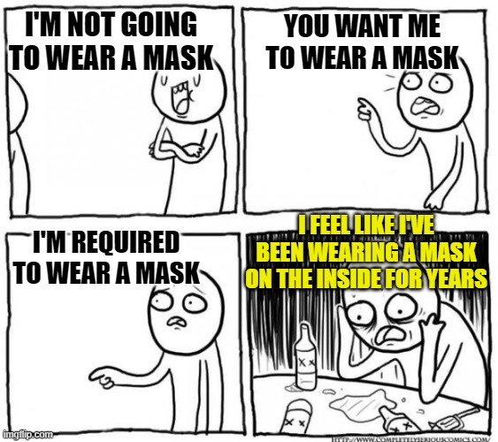Overconfident Alcoholic Depression Guy | I'M NOT GOING TO WEAR A MASK; YOU WANT ME TO WEAR A MASK; I FEEL LIKE I'VE BEEN WEARING A MASK ON THE INSIDE FOR YEARS; I'M REQUIRED TO WEAR A MASK | image tagged in overconfident alcoholic depression guy | made w/ Imgflip meme maker