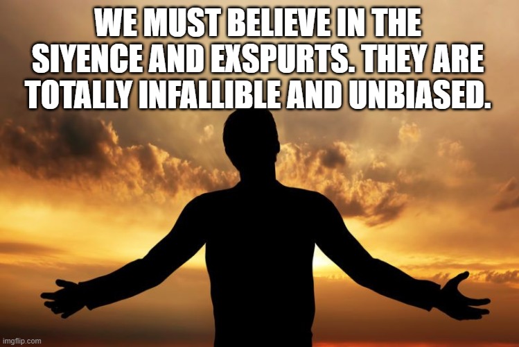 WE MUST BELIEVE IN THE SIYENCE AND EXSPURTS. THEY ARE TOTALLY INFALLIBLE AND UNBIASED. | image tagged in science | made w/ Imgflip meme maker
