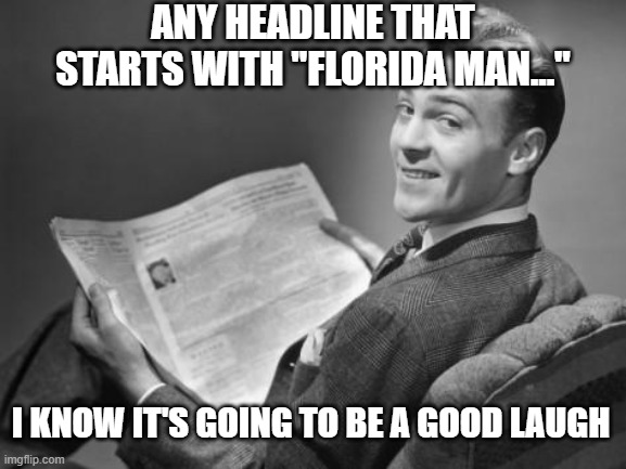 50's newspaper | ANY HEADLINE THAT STARTS WITH "FLORIDA MAN..."; I KNOW IT'S GOING TO BE A GOOD LAUGH | image tagged in 50's newspaper | made w/ Imgflip meme maker
