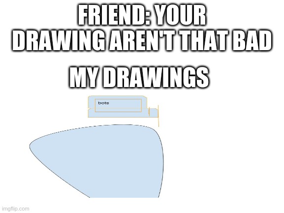Blank White Template | FRIEND: YOUR DRAWING AREN'T THAT BAD; MY DRAWINGS | image tagged in blank white template | made w/ Imgflip meme maker