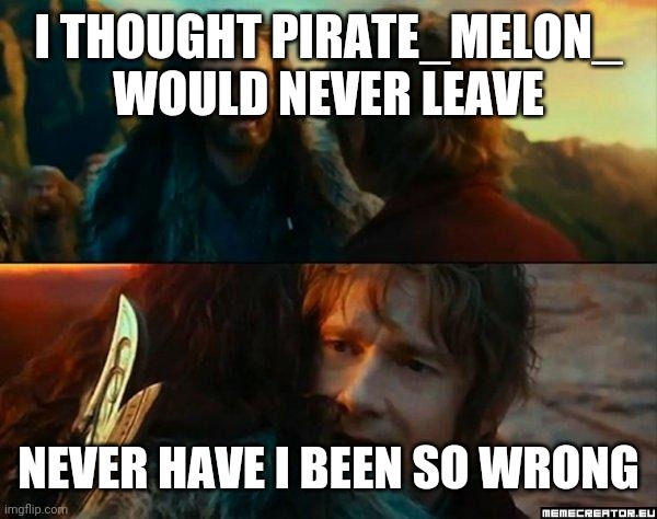 Never Have I Been So Wrong | I THOUGHT PIRATE_MELON_ WOULD NEVER LEAVE; NEVER HAVE I BEEN SO WRONG | image tagged in never have i been so wrong | made w/ Imgflip meme maker