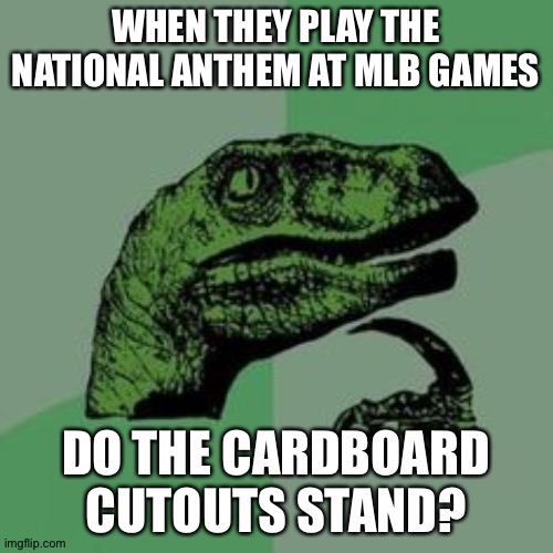 Well, do they? | WHEN THEY PLAY THE NATIONAL ANTHEM AT MLB GAMES; DO THE CARDBOARD CUTOUTS STAND? | image tagged in time raptor | made w/ Imgflip meme maker