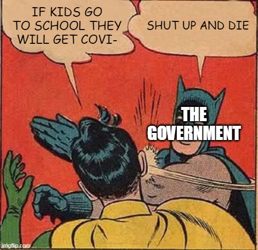 everyone in school gets this | IF KIDS GO TO SCHOOL THEY WILL GET COVI-; SHUT UP AND DIE; THE GOVERNMENT | image tagged in memes,batman slapping robin | made w/ Imgflip meme maker