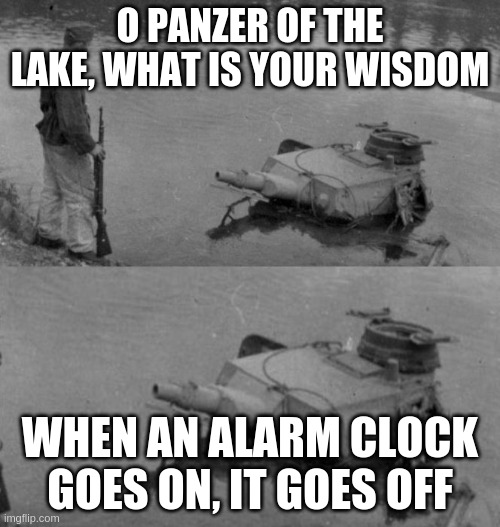 Panzer of the lake | O PANZER OF THE LAKE, WHAT IS YOUR WISDOM; WHEN AN ALARM CLOCK GOES ON, IT GOES OFF | image tagged in panzer of the lake | made w/ Imgflip meme maker