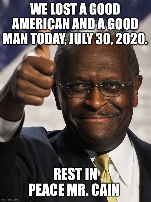 RIP Herman Cain | WE LOST A GOOD AMERICAN AND A GOOD MAN TODAY, JULY 30, 2020. REST IN PEACE MR. CAIN | image tagged in america,legend,rest in peace | made w/ Imgflip meme maker
