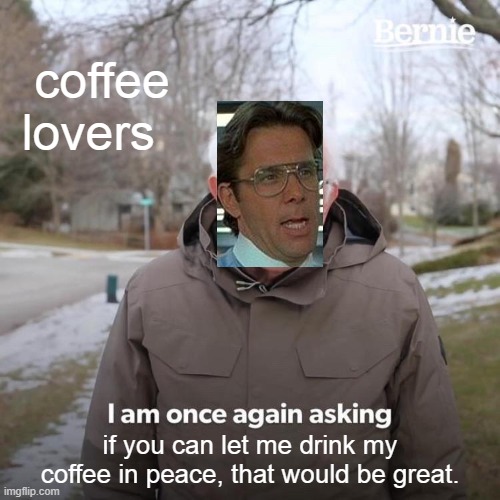 that darn coffee is too cold! | coffee lovers; if you can let me drink my coffee in peace, that would be great. | image tagged in memes,bernie i am once again asking for your support | made w/ Imgflip meme maker