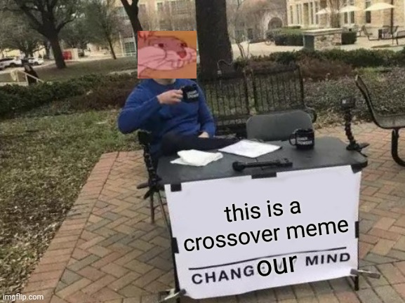 change OUR minds | this is a crossover meme; our | image tagged in memes,change my mind,meme crossover | made w/ Imgflip meme maker