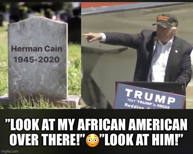 RIP Herman Cain | ”LOOK AT MY AFRICAN AMERICAN OVER THERE!”😳”LOOK AT HIM!” | image tagged in herman cain,rip,covid-19,trump rally,donald trump,trump supporters | made w/ Imgflip meme maker