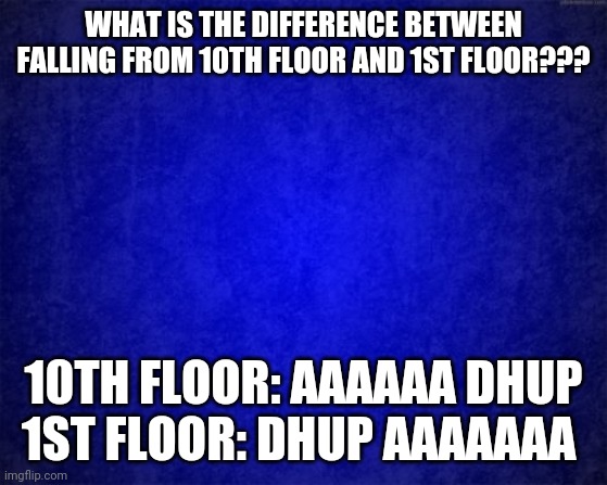 Lol memes | WHAT IS THE DIFFERENCE BETWEEN FALLING FROM 10TH FLOOR AND 1ST FLOOR??? 10TH FLOOR: AAAAAA DHUP
1ST FLOOR: DHUP AAAAAAA | image tagged in funny memes | made w/ Imgflip meme maker