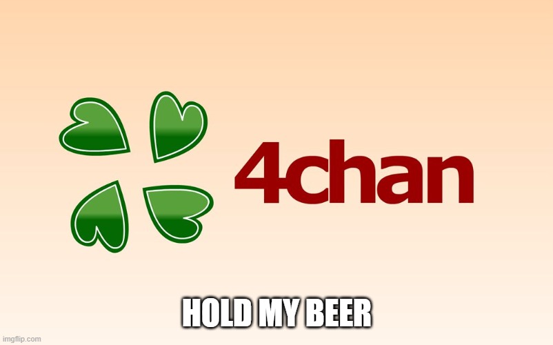 4chan Logo | HOLD MY BEER | image tagged in 4chan logo | made w/ Imgflip meme maker