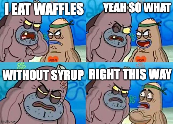 Welcome to the Salty Spitoon | YEAH SO WHAT; I EAT WAFFLES; RIGHT THIS WAY; WITHOUT SYRUP | image tagged in memes,welcome to the salty spitoon | made w/ Imgflip meme maker