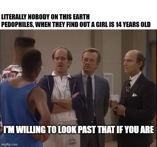 I'm willing to look past that | LITERALLY NOBODY ON THIS EARTH
PEDOPHILES, WHEN THEY FIND OUT A GIRL IS 14 YEARS OLD; I'M WILLING TO LOOK PAST THAT IF YOU ARE | image tagged in i'm willing to look past that | made w/ Imgflip meme maker