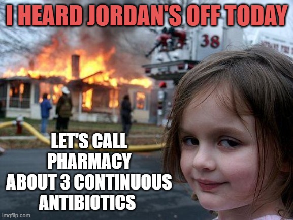 Disaster Girl Meme | I HEARD JORDAN'S OFF TODAY; LET'S CALL PHARMACY ABOUT 3 CONTINUOUS ANTIBIOTICS | image tagged in memes,disaster girl | made w/ Imgflip meme maker