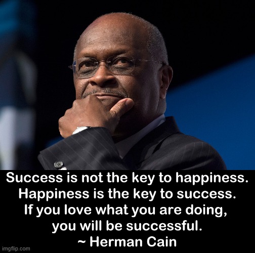 Words to live by. R.I.P. Herman Cain. You will be missed. | image tagged in herman cain quote,herman cain thinking,r i p,inspirational quote,inspirational,happiness | made w/ Imgflip meme maker