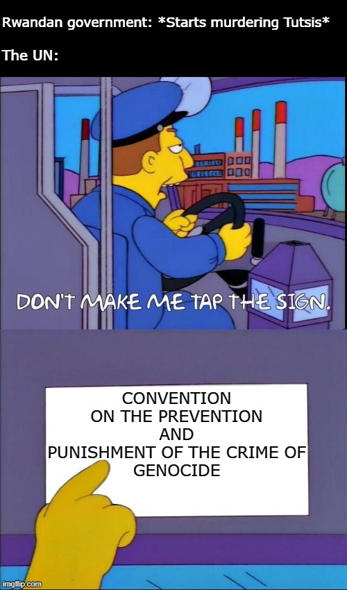Straight up not having a good time | Rwandan government: *Starts murdering Tutsis*; The UN:; CONVENTION ON THE PREVENTION AND PUNISHMENT OF THE CRIME OF
GENOCIDE | image tagged in don't make me tap the sign | made w/ Imgflip meme maker