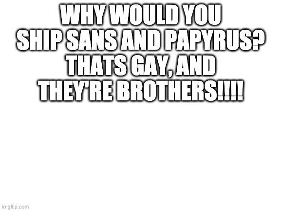 im not saying being gay is bad irl, but yeah, you really shouldnt ship brothers | WHY WOULD YOU SHIP SANS AND PAPYRUS? THATS GAY, AND THEY'RE BROTHERS!!!! | image tagged in blank white template | made w/ Imgflip meme maker