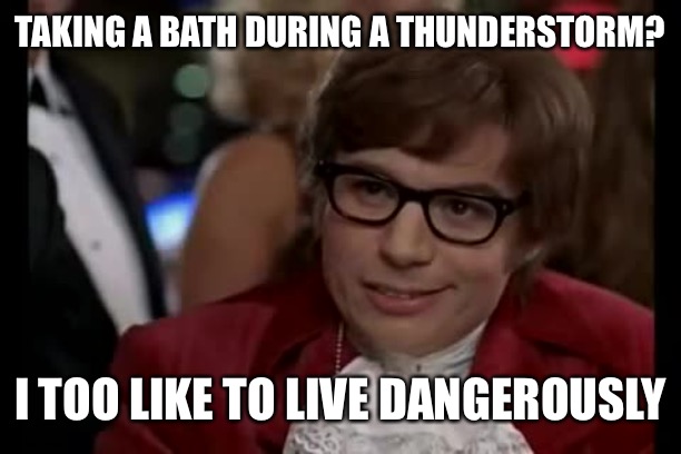 I Too Like To Live Dangerously Meme | TAKING A BATH DURING A THUNDERSTORM? I TOO LIKE TO LIVE DANGEROUSLY | image tagged in memes,i too like to live dangerously,thunderstorm,austin powers | made w/ Imgflip meme maker