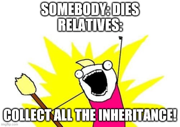 X All The Y | SOMEBODY: DIES
RELATIVES:; COLLECT ALL THE INHERITANCE! | image tagged in memes,x all the y | made w/ Imgflip meme maker