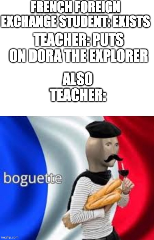 hi | FRENCH FOREIGN EXCHANGE STUDENT: EXISTS; TEACHER: PUTS ON DORA THE EXPLORER; ALSO TEACHER: | image tagged in blank white template,meme man,french,english,funny memes,memes | made w/ Imgflip meme maker