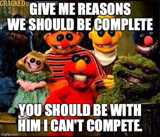 I love me some Joji vibes ? | GIVE ME REASONS WE SHOULD BE COMPLETE; YOU SHOULD BE WITH HIM I CAN'T COMPETE. | image tagged in memes,nsfw,creepy,sesame street,muppets | made w/ Imgflip meme maker