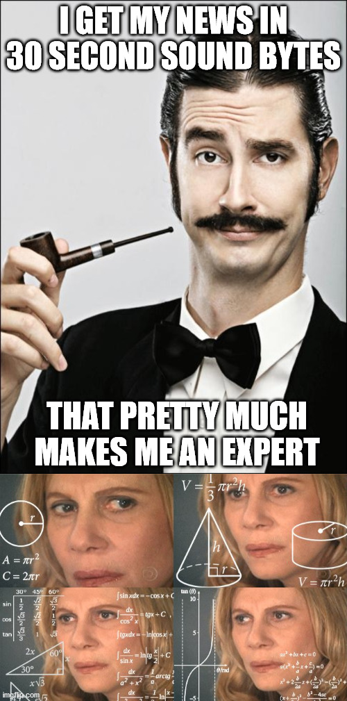 On The Left | I GET MY NEWS IN 30 SECOND SOUND BYTES; THAT PRETTY MUCH MAKES ME AN EXPERT | image tagged in pompous pipe guy,confused woman,democrats | made w/ Imgflip meme maker
