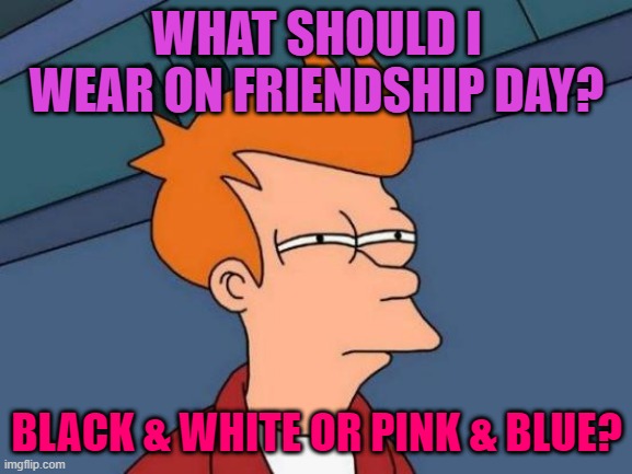Futurama Fry Meme | WHAT SHOULD I WEAR ON FRIENDSHIP DAY? BLACK & WHITE OR PINK & BLUE? | image tagged in memes,futurama fry | made w/ Imgflip meme maker