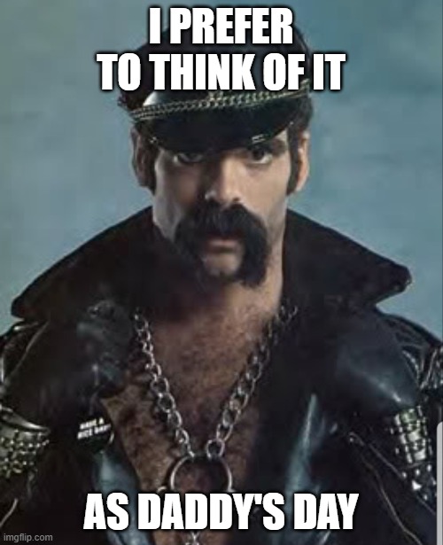 Leather Daddy | I PREFER TO THINK OF IT AS DADDY'S DAY | image tagged in leather daddy | made w/ Imgflip meme maker