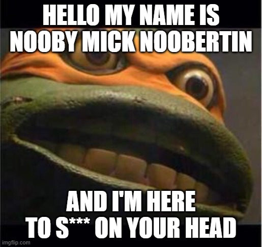 teen age mutant ninja turtle | HELLO MY NAME IS NOOBY MICK NOOBERTIN; AND I'M HERE TO S*** ON YOUR HEAD | image tagged in teen age mutant ninja turtle | made w/ Imgflip meme maker