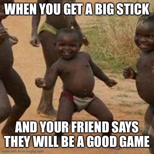 Third World Success Kid | WHEN YOU GET A BIG STICK; AND YOUR FRIEND SAYS THEY WILL BE A GOOD GAME | image tagged in memes,third world success kid | made w/ Imgflip meme maker