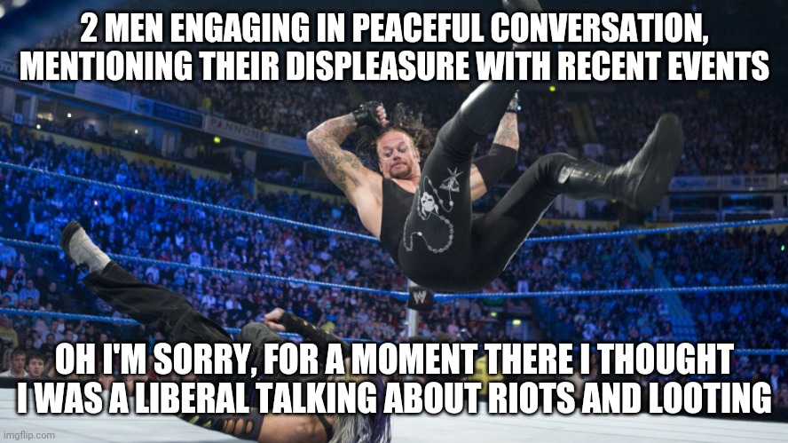 Meme Smackdown | 2 MEN ENGAGING IN PEACEFUL CONVERSATION, MENTIONING THEIR DISPLEASURE WITH RECENT EVENTS; OH I'M SORRY, FOR A MOMENT THERE I THOUGHT I WAS A LIBERAL TALKING ABOUT RIOTS AND LOOTING | image tagged in meme smackdown | made w/ Imgflip meme maker