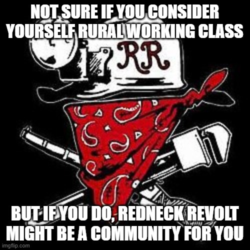 NOT SURE IF YOU CONSIDER YOURSELF RURAL WORKING CLASS BUT IF YOU DO, REDNECK REVOLT MIGHT BE A COMMUNITY FOR YOU | made w/ Imgflip meme maker