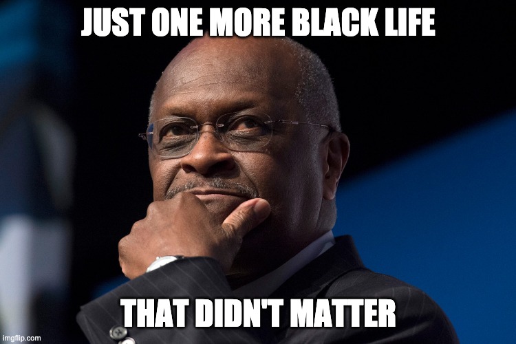 Herman Cain thinking | JUST ONE MORE BLACK LIFE; THAT DIDN'T MATTER | image tagged in herman cain thinking | made w/ Imgflip meme maker
