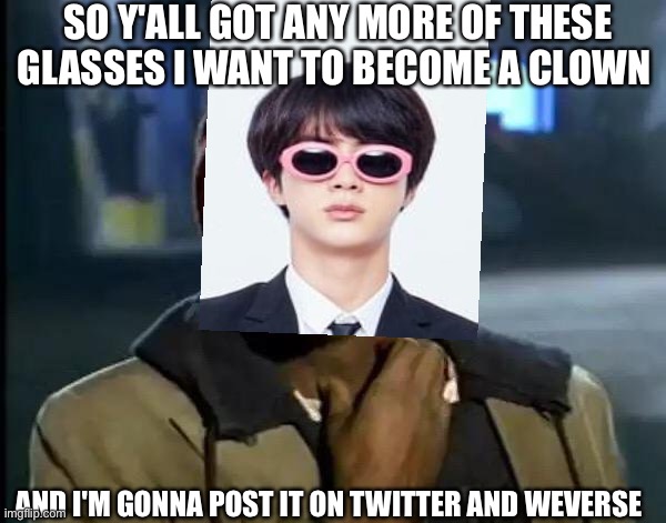 Y'all Got Any More Of That | SO Y'ALL GOT ANY MORE OF THESE GLASSES I WANT TO BECOME A CLOWN; AND I'M GONNA POST IT ON TWITTER AND WEVERSE | image tagged in memes,y'all got any more of that | made w/ Imgflip meme maker