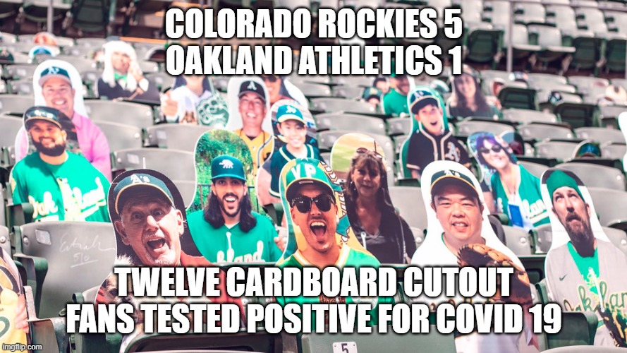 Final Score | COLORADO ROCKIES 5
OAKLAND ATHLETICS 1; TWELVE CARDBOARD CUTOUT FANS TESTED POSITIVE FOR COVID 19 | image tagged in mlb,covid-19 | made w/ Imgflip meme maker
