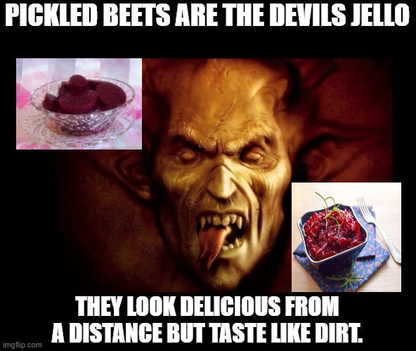 Pickled beets are the Devils Jello | PICKLED BEETS ARE THE DEVILS JELLO; THEY LOOK DELICIOUS FROM A DISTANCE BUT TASTE LIKE DIRT. | image tagged in beets,pickled beets,devils jello,devil | made w/ Imgflip meme maker