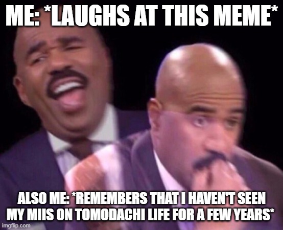 Steve Harvey Laughing Serious | ME: *LAUGHS AT THIS MEME* ALSO ME: *REMEMBERS THAT I HAVEN'T SEEN MY MIIS ON TOMODACHI LIFE FOR A FEW YEARS* | image tagged in steve harvey laughing serious | made w/ Imgflip meme maker
