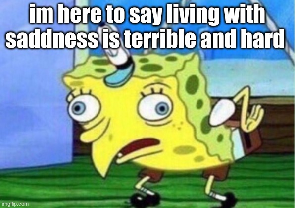 saddness | i'm here to say living with sadness is terrible and hard | image tagged in memes,mocking spongebob | made w/ Imgflip meme maker