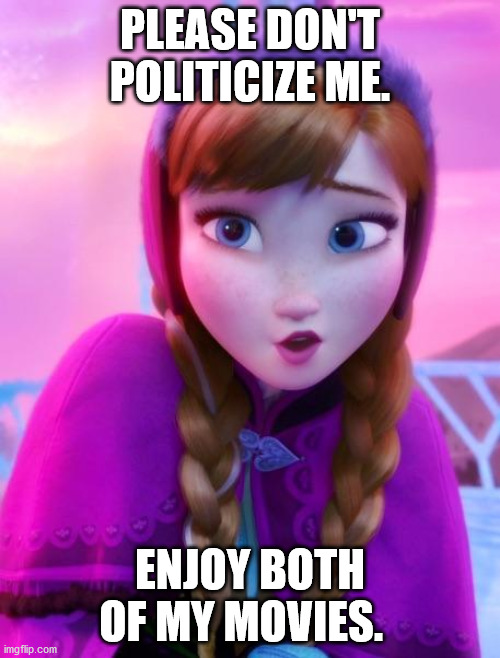 Frozen Anna deep snow | PLEASE DON'T POLITICIZE ME. ENJOY BOTH OF MY MOVIES. | image tagged in frozen anna deep snow | made w/ Imgflip meme maker