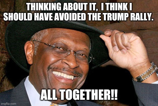 Herman cain regrets trumpism | THINKING ABOUT IT,  I THINK I SHOULD HAVE AVOIDED THE TRUMP RALLY. ALL TOGETHER!! | image tagged in herman cain,donald trump,covid19,coronavirus,trump supporters,conservatives | made w/ Imgflip meme maker