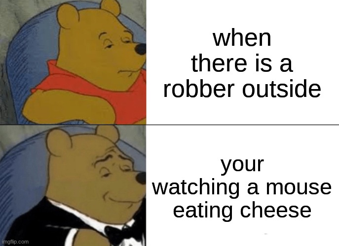 uh huh | when there is a robber outside; your watching a mouse eating cheese | image tagged in memes,tuxedo winnie the pooh | made w/ Imgflip meme maker