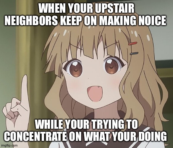 The person above me |  WHEN YOUR UPSTAIR NEIGHBORS KEEP ON MAKING NOICE; WHILE YOUR TRYING TO CONCENTRATE ON WHAT YOUR DOING | image tagged in the person above me | made w/ Imgflip meme maker