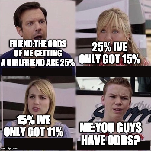 The odds | FRIEND:THE ODDS OF ME GETTING A GIRLFRIEND ARE 25%; 25% IVE ONLY GOT 15%; 15% IVE ONLY GOT 11%; ME:YOU GUYS HAVE ODDS? | image tagged in you guys are getting paid template | made w/ Imgflip meme maker