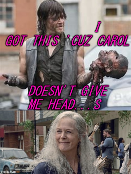 I GOT THIS 'CUZ CAROL; DOESN'T GIVE ME HEAD...S | made w/ Imgflip meme maker