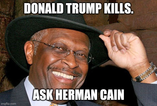 Donald Trump  kills | DONALD TRUMP KILLS. ASK HERMAN CAIN | image tagged in herman cain,trump,coronavirus,covid19,face mask,conservatives | made w/ Imgflip meme maker