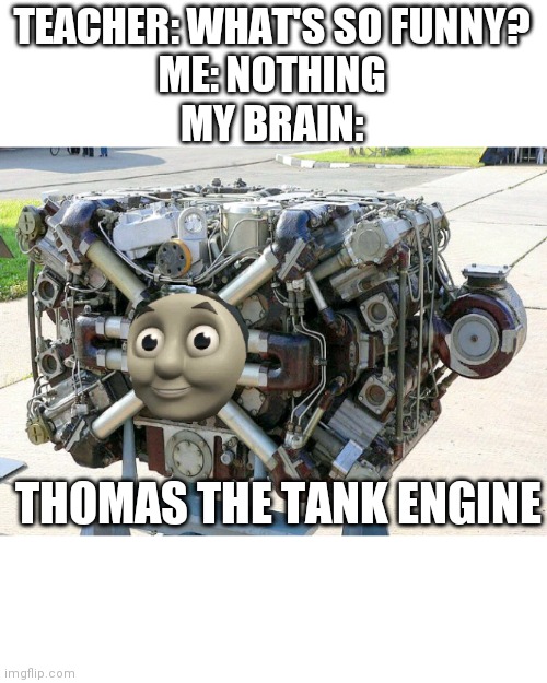 Thomas the Military Tank Engine | TEACHER: WHAT'S SO FUNNY?
ME: NOTHING
MY BRAIN:; THOMAS THE TANK ENGINE | image tagged in thomas the tank engine,thomas the dank engine,thomas the train | made w/ Imgflip meme maker