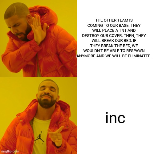 Me and the whole Bedwars community: | THE OTHER TEAM IS COMING TO OUR BASE. THEY WILL PLACE A TNT AND DESTROY OUR COVER. THEN, THEY WILL BREAK OUR BED. IF THEY BREAK THE BED, WE WOULDN'T BE ABLE TO RESPAWN ANYMORE AND WE WILL BE ELIMINATED. inc | image tagged in memes,drake hotline bling | made w/ Imgflip meme maker